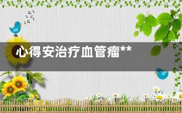 心得安治疗血管瘤***好吗 心得安治血管瘤...